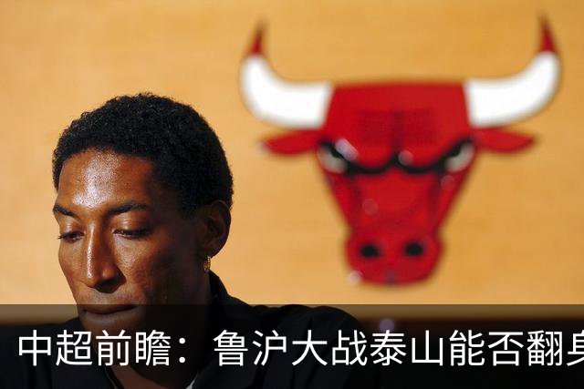 中超前瞻：鲁沪大战泰山能否翻身 海牛保级生死战