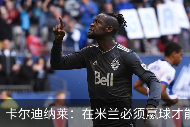 卡尔迪纳莱：在米兰必须赢球才能占据道德制高点并引入新事物